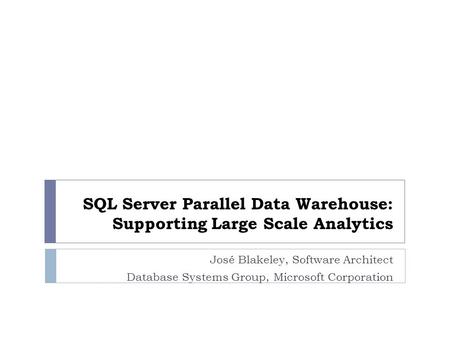 SQL Server Parallel Data Warehouse: Supporting Large Scale Analytics José Blakeley, Software Architect Database Systems Group, Microsoft Corporation.