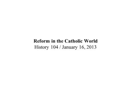 Reform in the Catholic World History 104 / January 16, 2013.