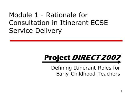 Module 1 - Rationale for Consultation in Itinerant ECSE Service Delivery Project DIRECT 2007 Defining Itinerant Roles for Early Childhood Teachers Project.