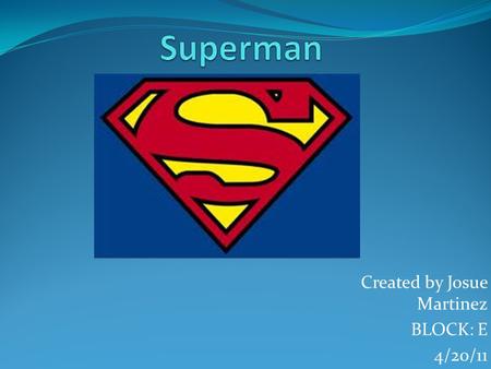 Created by Josue Martinez BLOCK: E 4/20/11 Who is Superman Superman is a action hero from Action comic. Superman was a inspiration for many people. The.
