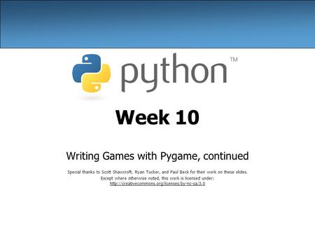 Week 10 Writing Games with Pygame, continued Special thanks to Scott Shawcroft, Ryan Tucker, and Paul Beck for their work on these slides. Except where.