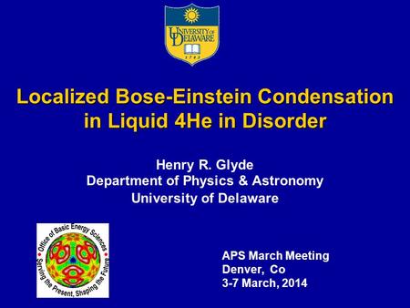 Localized Bose-Einstein Condensation in Liquid 4He in Disorder Henry R. Glyde Department of Physics & Astronomy University of Delaware APS March Meeting.