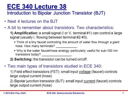 © 2012 Eric Pop, UIUCECE 340: Semiconductor Electronics ECE 340 Lecture 38 Introduction to Bipolar Junction Transistor (BJT) Next 4 lectures on the BJT.