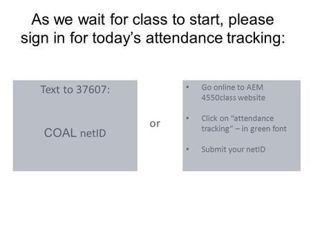 As we wait for class to start, please sign in for today’s attendance tracking: Text to 37607: COAL netID Go online to AEM 4550class website Click on “attendance.