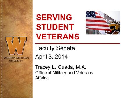 SERVING STUDENT VETERANS Faculty Senate April 3, 2014 Tracey L. Quada, M.A. Office of Military and Veterans Affairs.