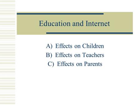 Education and Internet A)Effects on Children B)Effects on Teachers C)Effects on Parents.