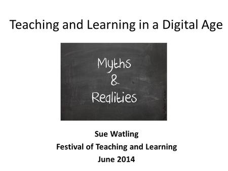 Teaching and Learning in a Digital Age Sue Watling Festival of Teaching and Learning June 2014.