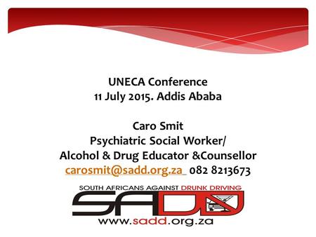 UNECA Conference 11 July 2015. Addis Ababa Caro Smit Psychiatric Social Worker/ Alcohol & Drug Educator &Counsellor 082 8213673