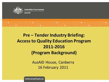 Pre – Tender Industry Briefing: Access to Quality Education Program 2011-2016 (Program Background) AusAID House, Canberra 16 February 2011.