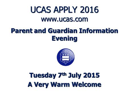 UCAS APPLY 2016 www.ucas.com Parent and Guardian Information Evening Tuesday 7 th July 2015 A Very Warm Welcome.