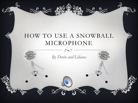 HOW TO USE A SNOWBALL MICROPHONE By Devin and Liliana.