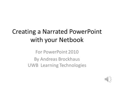 Creating a Narrated PowerPoint with your Netbook For PowerPoint 2010 By Andreas Brockhaus UWB Learning Technologies.