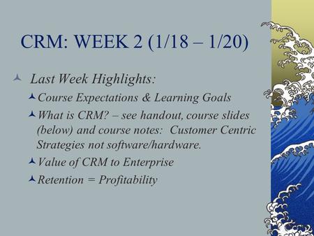 CRM: WEEK 2 (1/18 – 1/20) Last Week Highlights: Course Expectations & Learning Goals What is CRM? – see handout, course slides (below) and course notes: