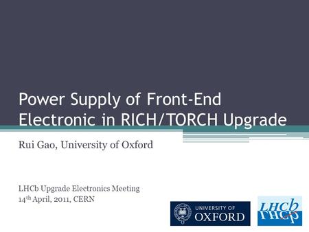 Power Supply of Front-End Electronic in RICH/TORCH Upgrade Rui Gao, University of Oxford LHCb Upgrade Electronics Meeting 14 th April, 2011, CERN.