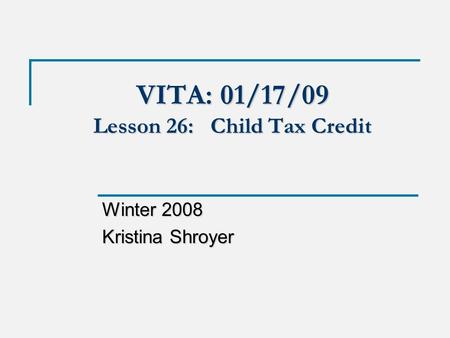 VITA: 01/17/09 Lesson 26: Child Tax Credit Winter 2008 Kristina Shroyer.