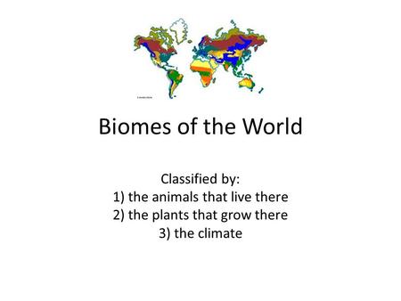 Biomes of the World Classified by: 1) the animals that live there 2) the plants that grow there 3) the climate.