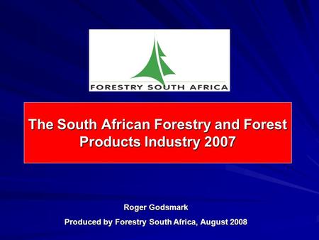 The South African Forestry and Forest Products Industry 2007 Roger Godsmark Produced by Forestry South Africa, August 2008.