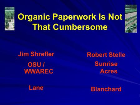 Organic Paperwork Is Not That Cumbersome Jim Shrefler OSU / WWAREC Lane Robert Stelle Sunrise Acres Blanchard.