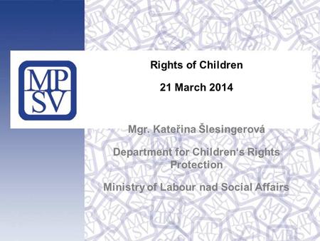 Rights of Children 21 March 2014 Mgr. Kateřina Šlesingerová Department for Children‘s Rights Protection Ministry of Labour nad Social Affairs.