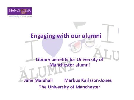 Engaging with our alumni Library benefits for University of Manchester alumni Jane Marshall Markus Karlsson-Jones The University of Manchester.