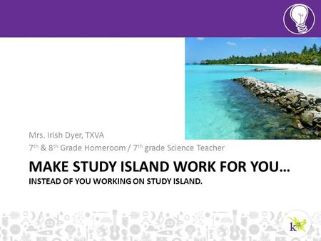 MAKE STUDY ISLAND WORK FOR YOU… INSTEAD OF YOU WORKING ON STUDY ISLAND. Mrs. Irish Dyer, TXVA 7 th & 8 th Grade Homeroom / 7 th grade Science Teacher.