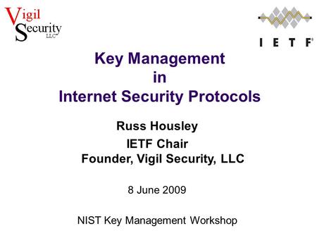 Russ Housley IETF Chair Founder, Vigil Security, LLC 8 June 2009 NIST Key Management Workshop Key Management in Internet Security Protocols.