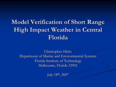 Model Verification of Short Range High Impact Weather in Central Florida Christopher Hicks Department of Marine and Environmental Systems Florida Institute.
