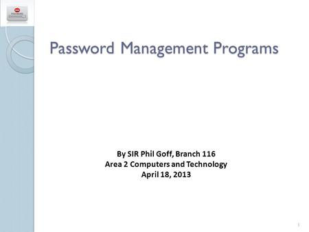 Password Management Programs By SIR Phil Goff, Branch 116 Area 2 Computers and Technology April 18, 2013 1.