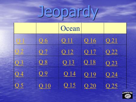 Jeopardy Q 1 Q 2 Q 3 Q 4 Q 5 Q 6Q 16Q 11Q 21 Q 7Q 12Q 17Q 22 Q 8 Q 13 Q 18 Q 23 Q 9 Q 14 Q 19Q 24 Q 10 Q 15 Q 20Q 25 Ocean.