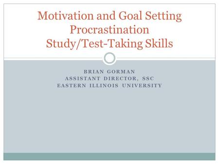 BRIAN GORMAN ASSISTANT DIRECTOR, SSC EASTERN ILLINOIS UNIVERSITY Motivation and Goal Setting Procrastination Study/Test-Taking Skills.