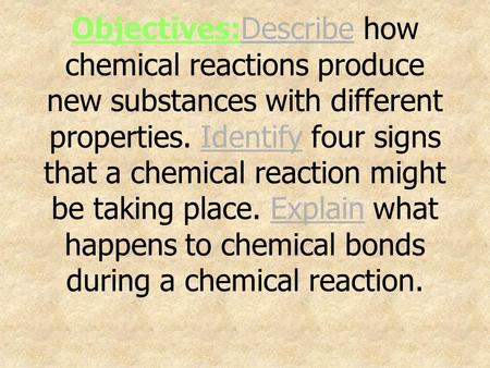 Objectives:Describe how chemical reactions produce new substances with different properties. Identify four signs that a chemical reaction might be taking.