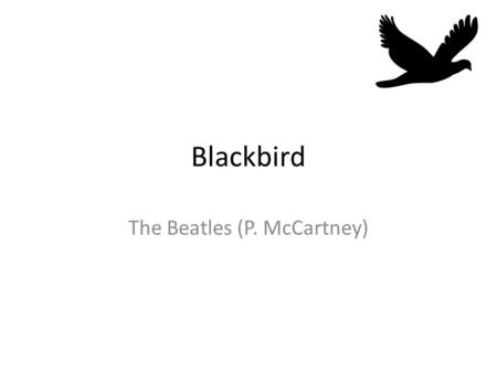 Blackbird The Beatles (P. McCartney). Verse Blackbird singing in the dead of night Take these broken wings and learn to fly All your life You were only.