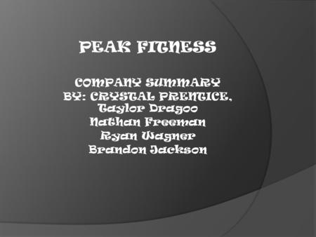 PEAK FITNESS COMPANY SUMMARY BY: CRYSTAL PRENTICE, Taylor Dragoo Nathan Freeman Ryan Wagner Brandon Jackson.