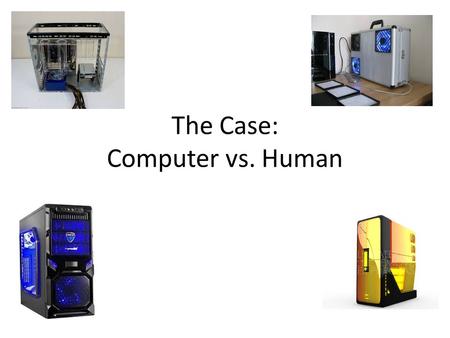 The Case: Computer vs. Human. Computer Case Contains the major components of the computer. It helps protect them from outside elements. Cases are usually.