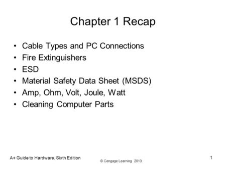© Cengage Learning 2013 Chapter 1 Recap Cable Types and PC Connections Fire Extinguishers ESD Material Safety Data Sheet (MSDS) Amp, Ohm, Volt, Joule,