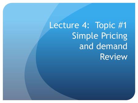 Lecture 4: Topic #1 Simple Pricing and demand Review.