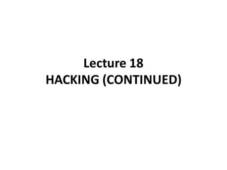 Lecture 18 HACKING (CONTINUED). WHY DO PEOPLE HACK ?  JUST FOR FUN.  SHOW OF THEIR KNOWLEDGE.  HACK OTHER SYSTEM SECRETLY.  DESTROY ENEMY’S COMPUTER.