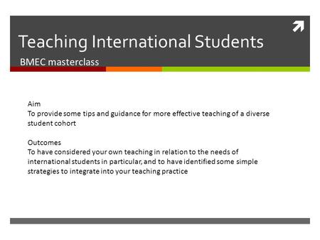  Teaching International Students BMEC masterclass Aim To provide some tips and guidance for more effective teaching of a diverse student cohort Outcomes.