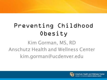 Preventing Childhood Obesity Kim Gorman, MS, RD Anschutz Health and Wellness Center