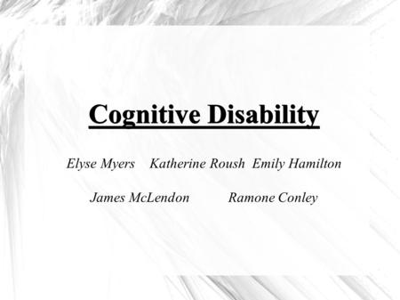 Cognitive Disability Cognitive Disability Elyse Myers Katherine Roush Emily Hamilton James McLendon Ramone Conley.