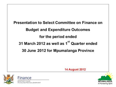 Finance DEPARTMENT: FINANCE MPUMALANGA PROVINCIAL GOVERNMENT Presentation to Select Committee on Finance on Budget and Expenditure Outcomes for the period.