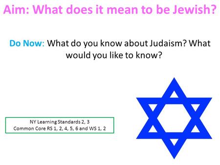 Aim: What does it mean to be Jewish? Do Now: What do you know about Judaism? What would you like to know? NY Learning Standards 2, 3 Common Core RS 1,