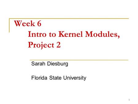 1 Week 6 Intro to Kernel Modules, Project 2 Sarah Diesburg Florida State University.