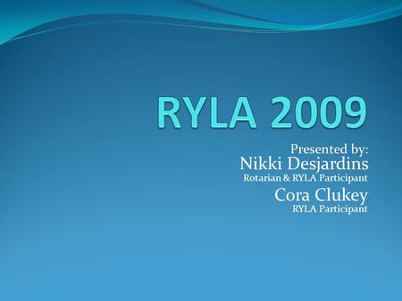 Presented by: Nikki Desjardins Rotarian & RYLA Participant Cora Clukey RYLA Participant.