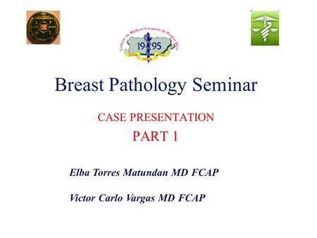 Breast Pathology Seminar CASE PRESENTATION PART 1 Elba Torres Matundan MD FCAP Victor Carlo Vargas MD FCAP.