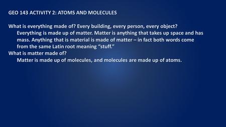 GEO 143 ACTIVITY 2: ATOMS AND MOLECULES What is everything made of? Every building, every person, every object? Everything is made up of matter. Matter.