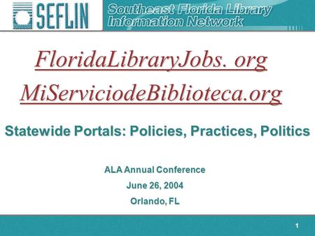 1 FloridaLibraryJobs. org MiServiciodeBiblioteca.org Statewide Portals: Policies, Practices, Politics ALA Annual Conference June 26, 2004 Orlando, FL.