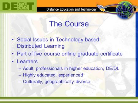 The Course Social Issues in Technology-based Distributed Learning Part of five course online graduate certificate Learners –Adult, professionals in higher.