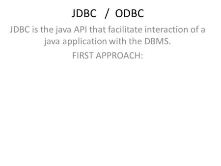 JDBC / ODBC JDBC is the java API that facilitate interaction of a java application with the DBMS. FIRST APPROACH: