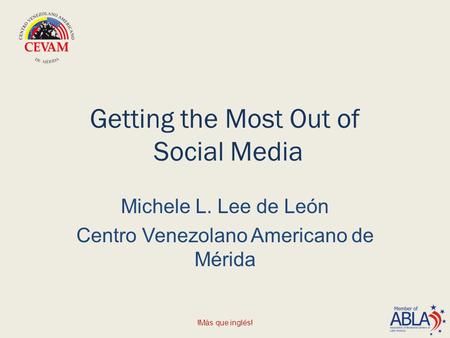 Getting the Most Out of Social Media Michele L. Lee de León Centro Venezolano Americano de Mérida !Más que inglés!